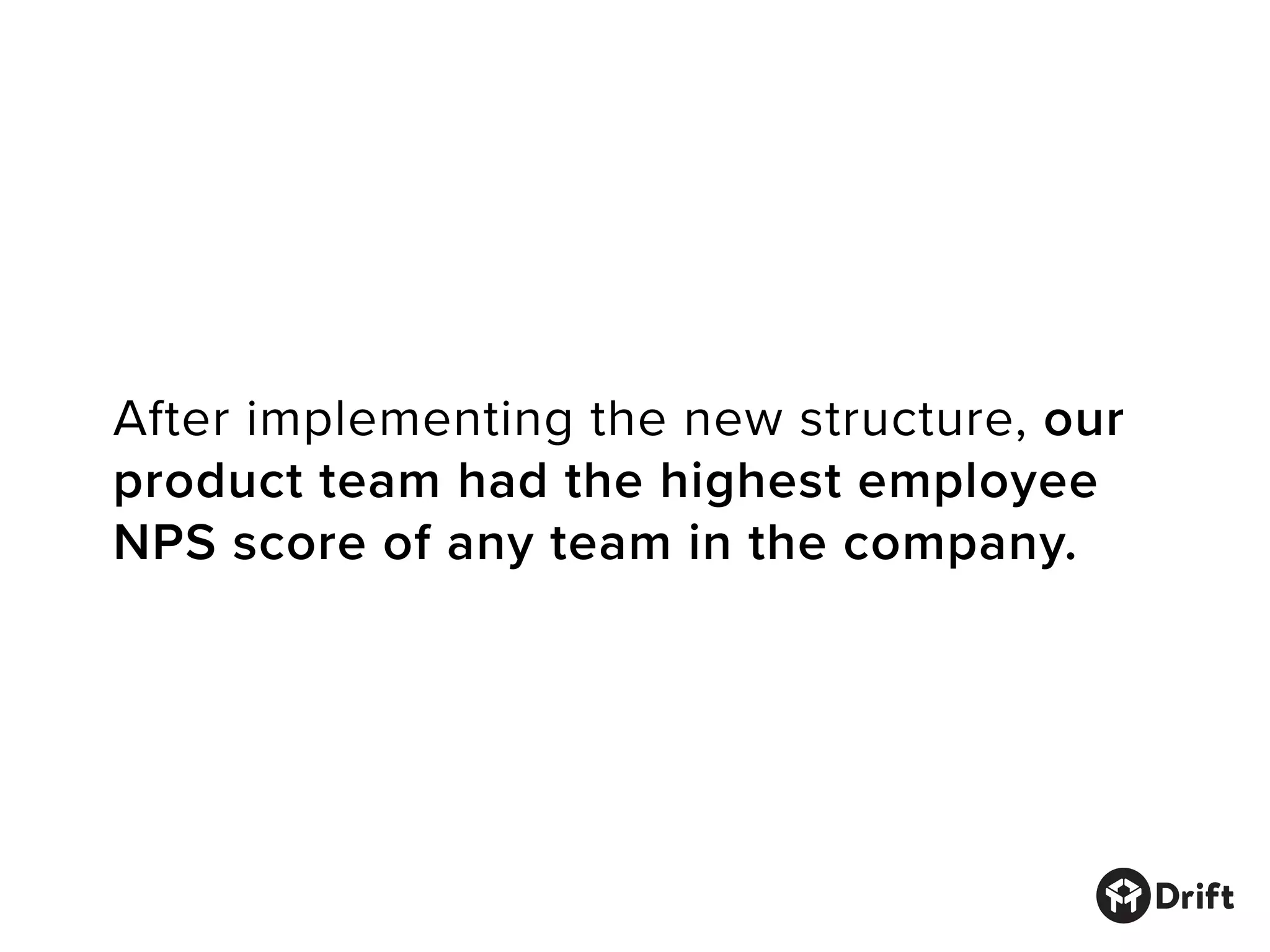 After implementing the new structure, our
product team had the highest employee
NPS score of any team in the company.
 
