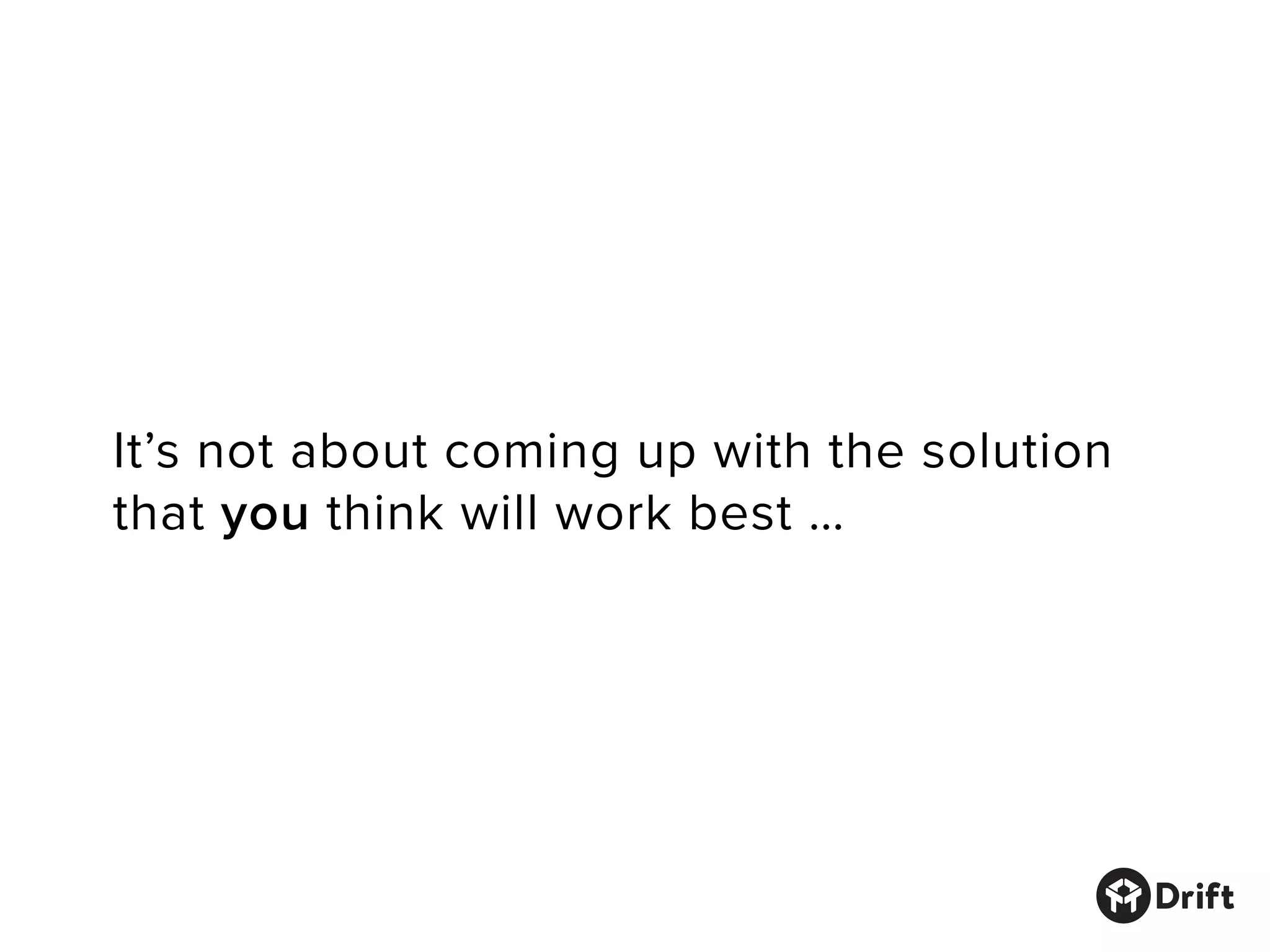It’s not about coming up with the solution
that you think will work best …
 