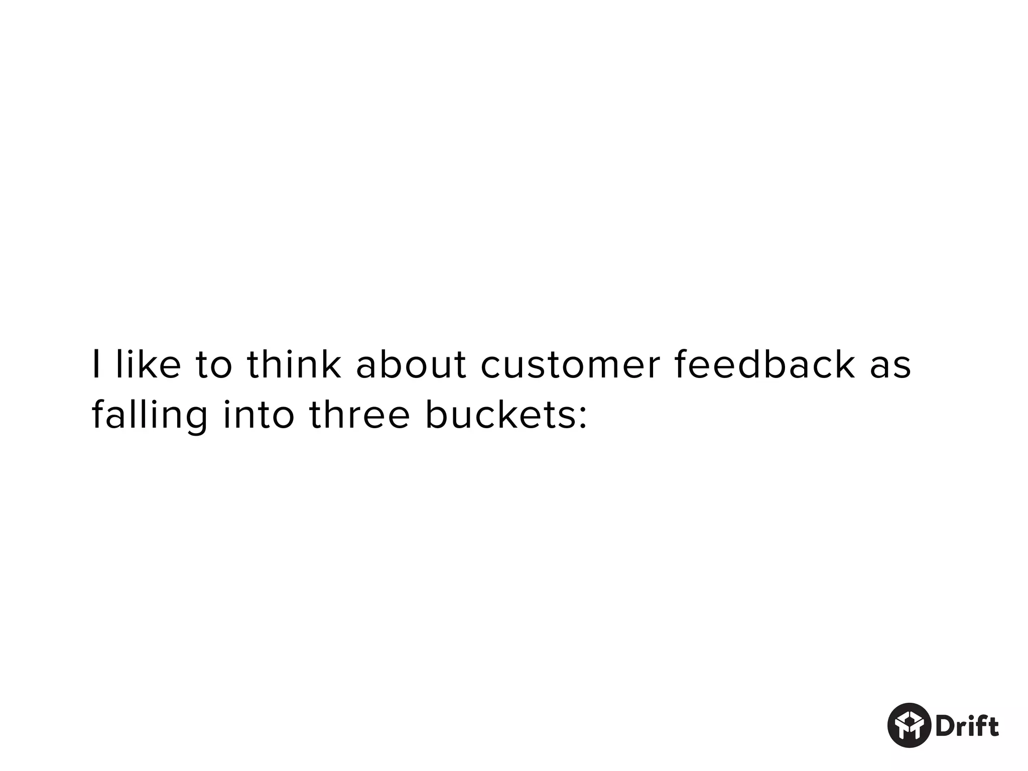I like to think about customer feedback as
falling into three buckets:
 