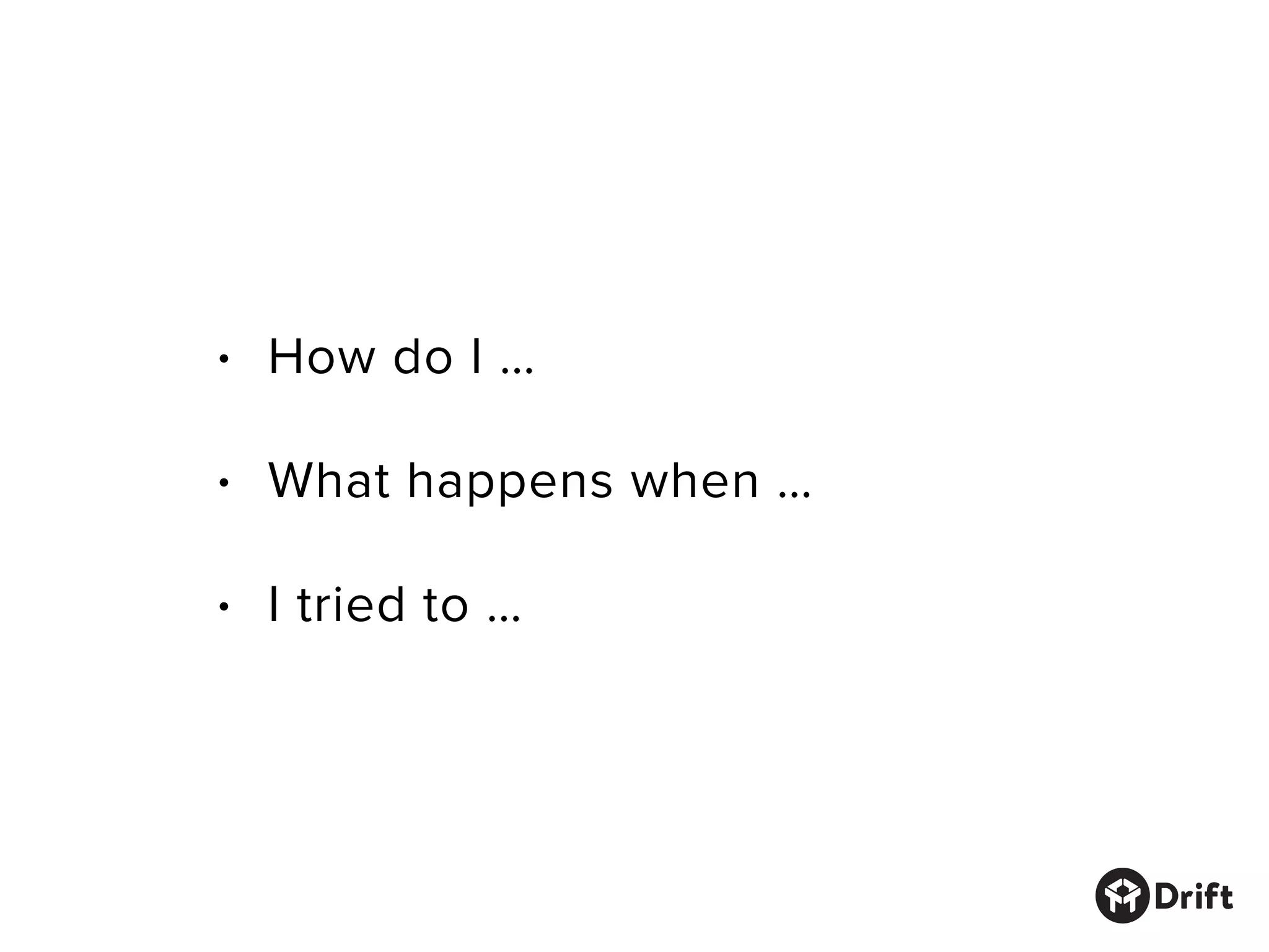 • How do I …
• What happens when …
• I tried to …
 