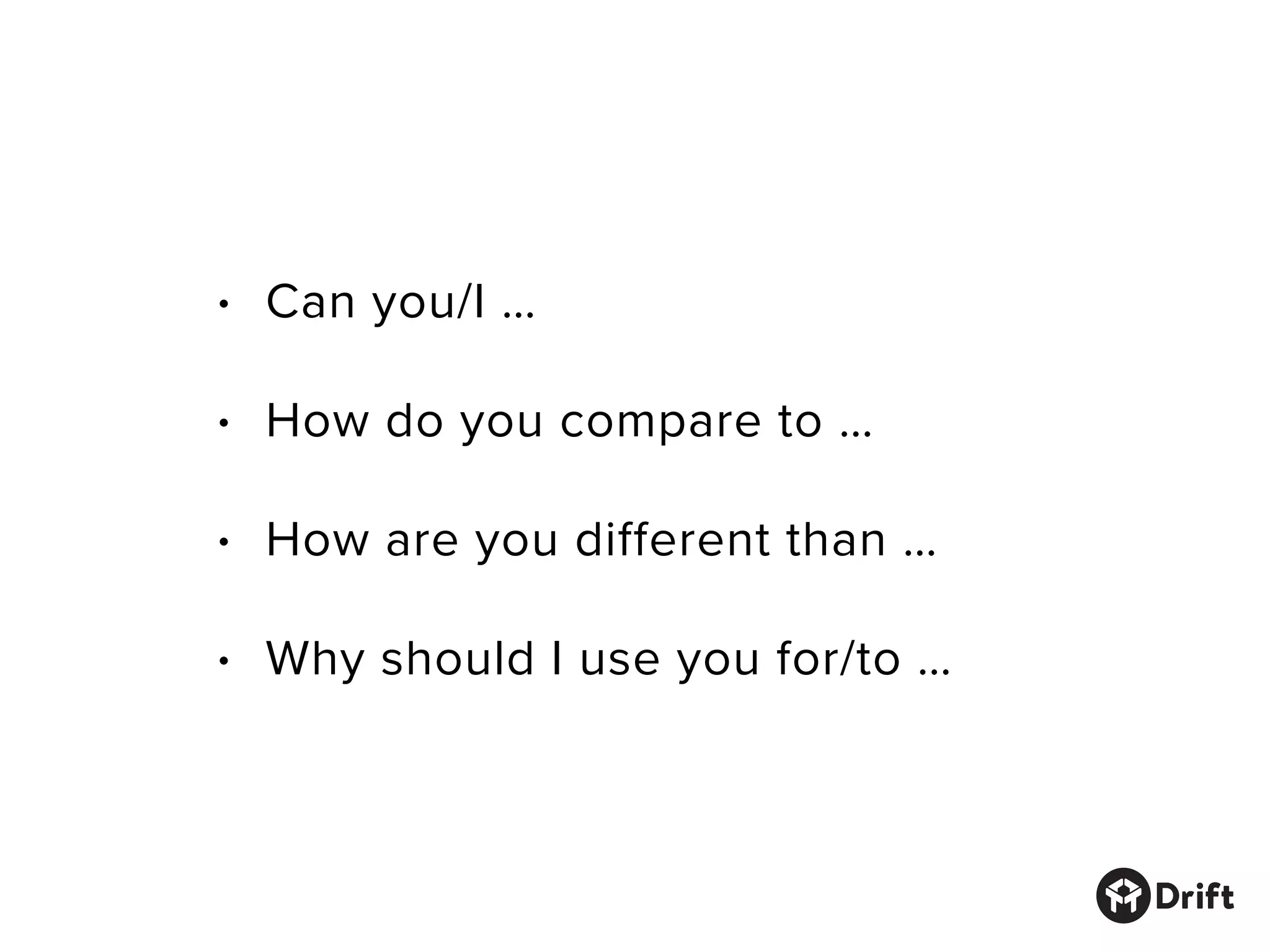 • Can you/I …
• How do you compare to …
• How are you different than …
• Why should I use you for/to …
 