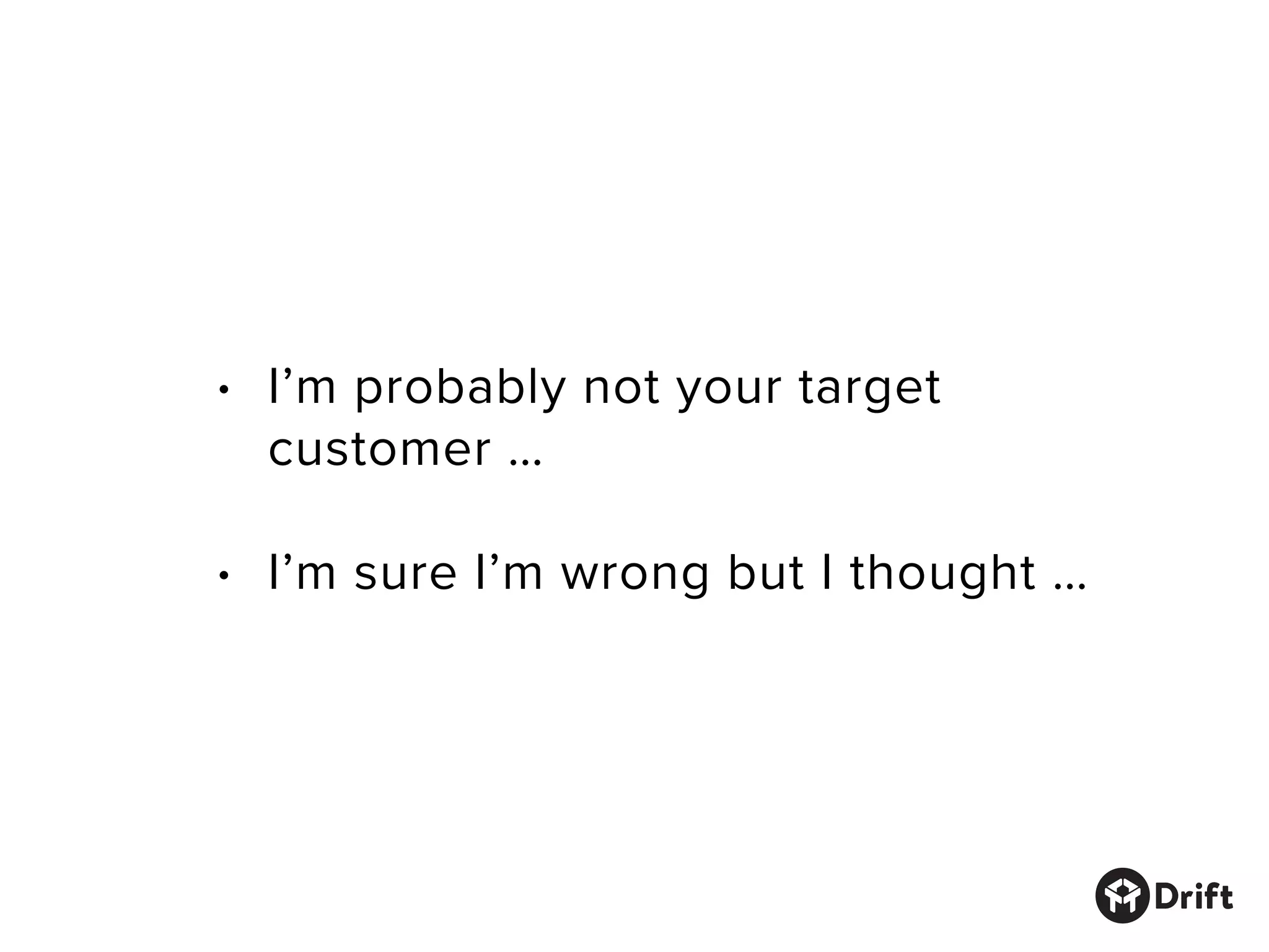 • I’m probably not your target
customer …
• I’m sure I’m wrong but I thought …
 