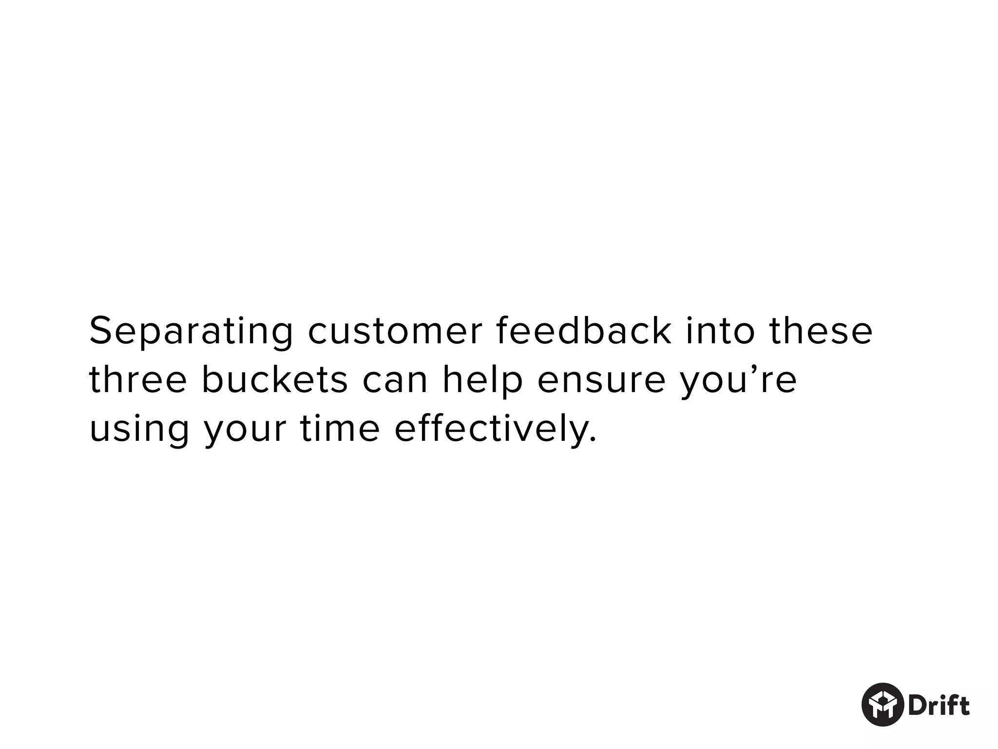 Separating customer feedback into these
three buckets can help ensure you’re
using your time effectively.
 