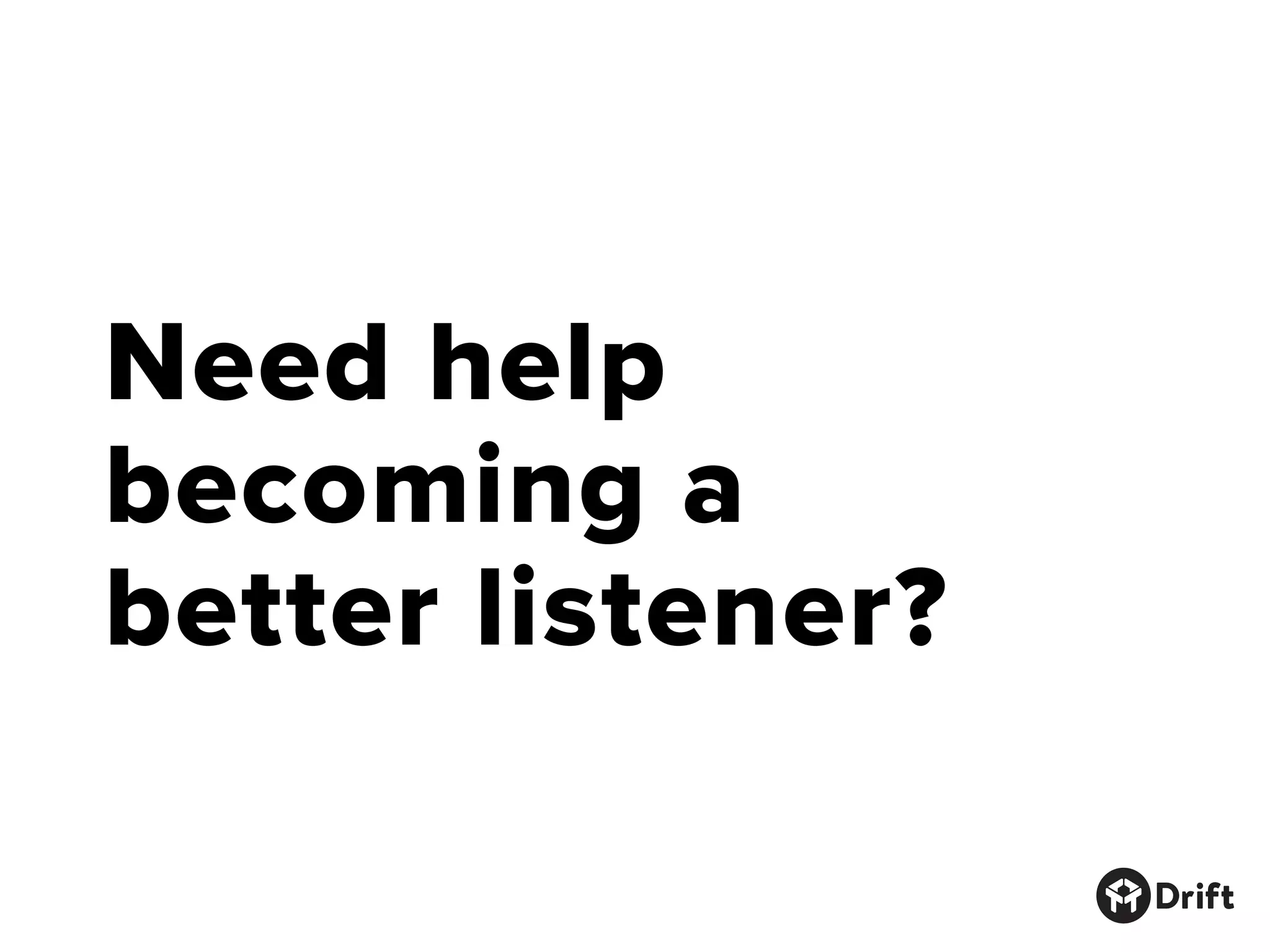 Need help
becoming a
better listener?
 