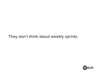 They don’t think about weekly sprints.
 