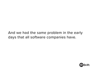 And we had the same problem in the early
days that all software companies have.
 