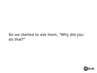 So we started to ask them, “Why did you
do that?”
 