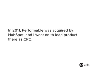 In 2011, Performable was acquired by
HubSpot, and I went on to lead product
there as CPO.
 