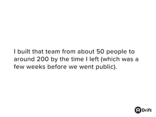 I built that team from about 50 people to
around 200 by the time I left (which was a
few weeks before we went public).
 
