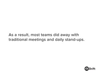 As a result, most teams did away with
traditional meetings and daily stand-ups.
 