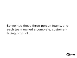 So we had these three-person teams, and
each team owned a complete, customer-
facing product …
 
