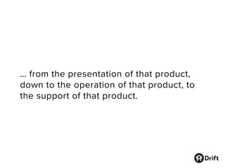 … from the presentation of that product,
down to the operation of that product, to
the support of that product.
 