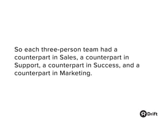 So each three-person team had a
counterpart in Sales, a counterpart in
Support, a counterpart in Success, and a
counterpart in Marketing.
 
