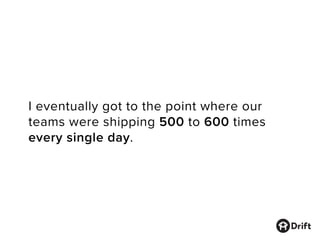 I eventually got to the point where our
teams were shipping 500 to 600 times
every single day.
 