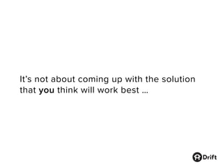 It’s not about coming up with the solution
that you think will work best …
 