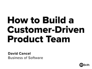 How to Build a
Customer-Driven
Product Team
David Cancel
Business of Software
 