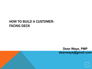 1
HOW TO BUILD A CUSTOMER-
FACING DECK
Dean Waye, PMP
deanwaye@gmail.com
 