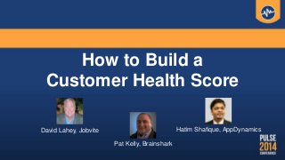 How to Build a
Customer Health Score
David Lahey, Jobvite Hatim Shafique, AppDynamics
Pat Kelly, Brainshark
 