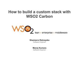 How to build a custom stack with
WSO2 Carbon
Shameera Ratnayaka
Software Engineer
Manoj Kumara
Software Engineer
 