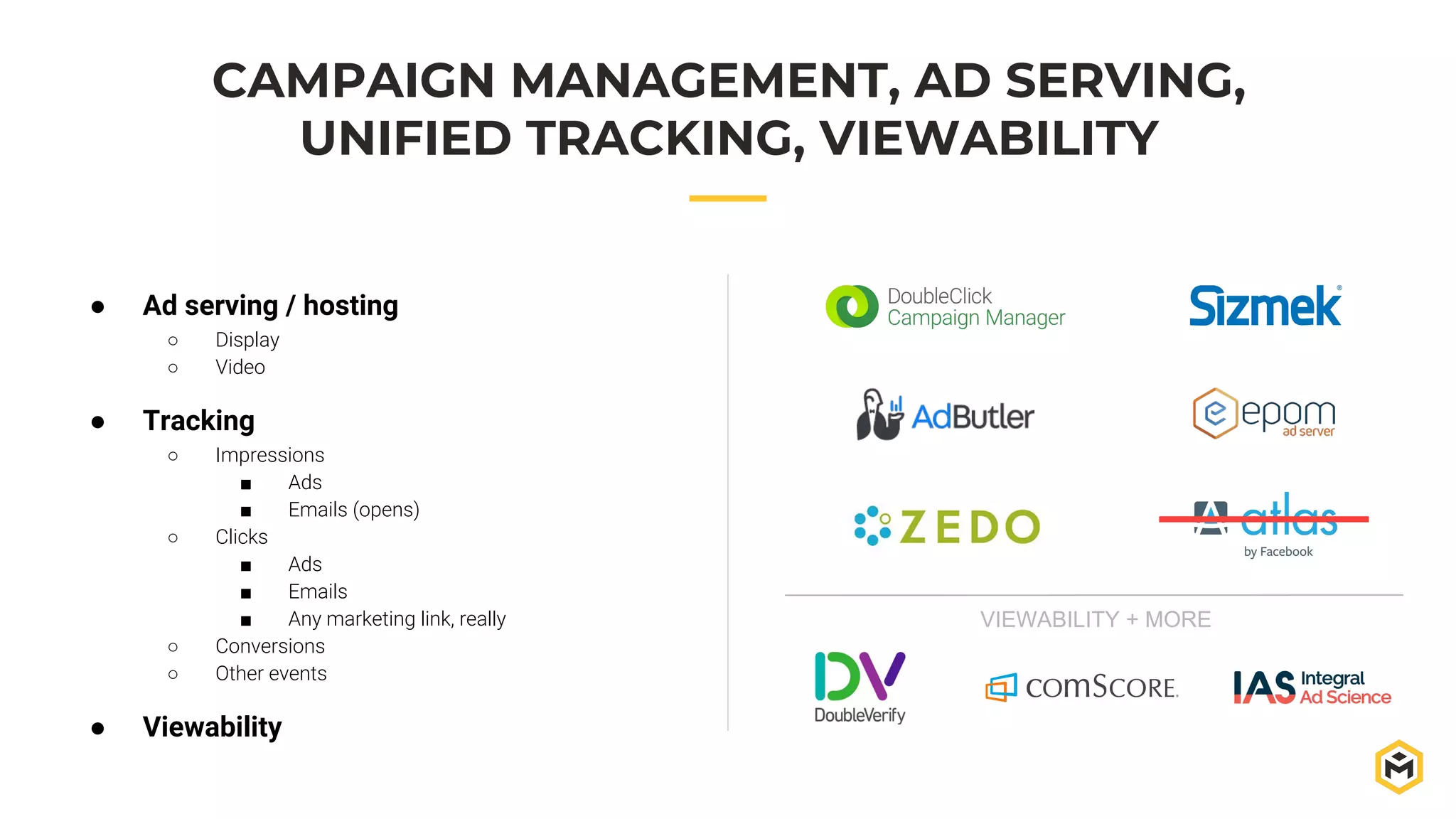● Ad serving / hosting
○ Display
○ Video
● Tracking
○ Impressions
■ Ads
■ Emails (opens)
○ Clicks
■ Ads
■ Emails
■ Any marketing link, really
○ Conversions
○ Other events
● Viewability
CAMPAIGN MANAGEMENT, AD SERVING,
UNIFIED TRACKING, VIEWABILITY
VIEWABILITY + MORE
 