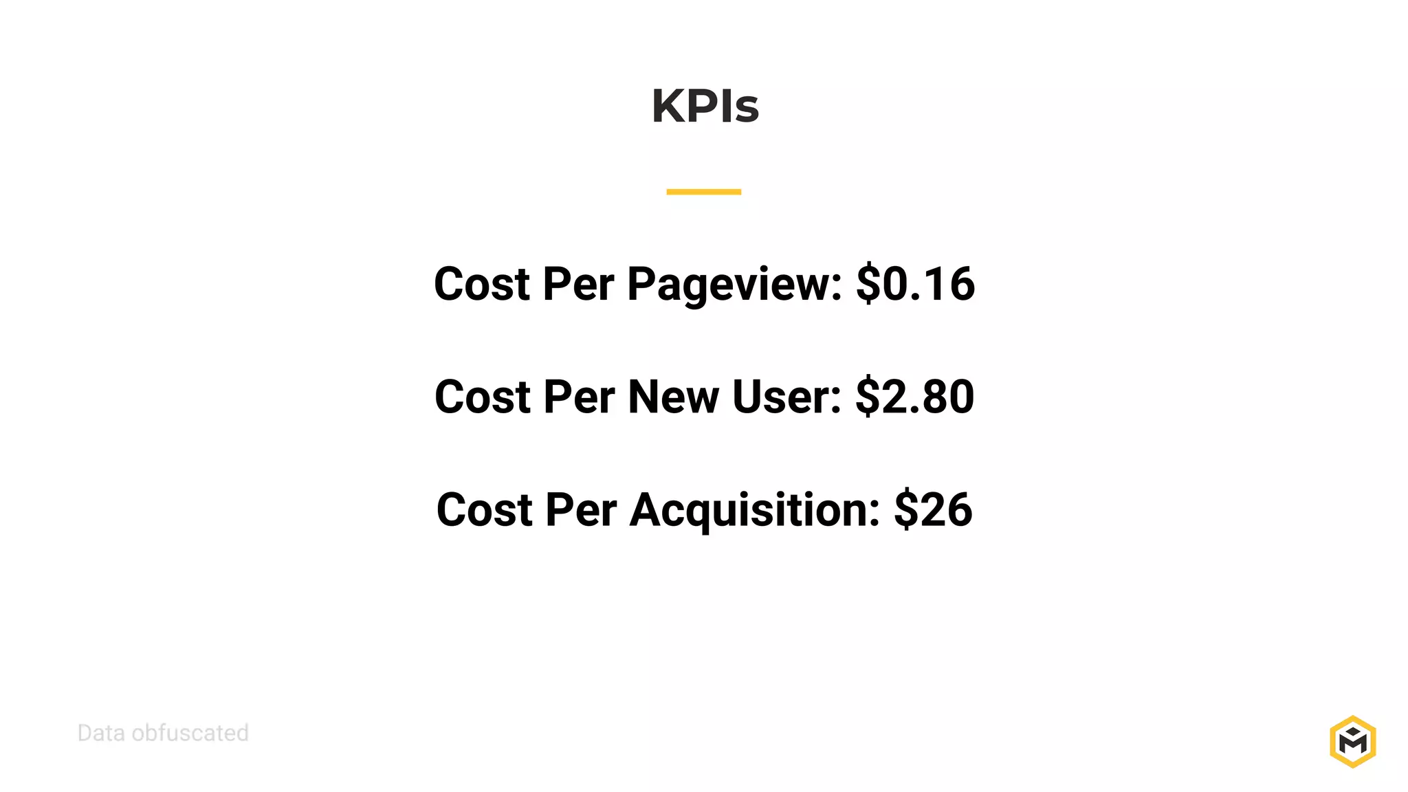 Cost Per Pageview: $0.16
Cost Per New User: $2.80
Cost Per Acquisition: $26
KPIs
Data obfuscated
 