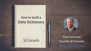 How to build a
Data Dictionary
Piotr Kononow
Founder @ Dataedo
https://dataedo.com
 