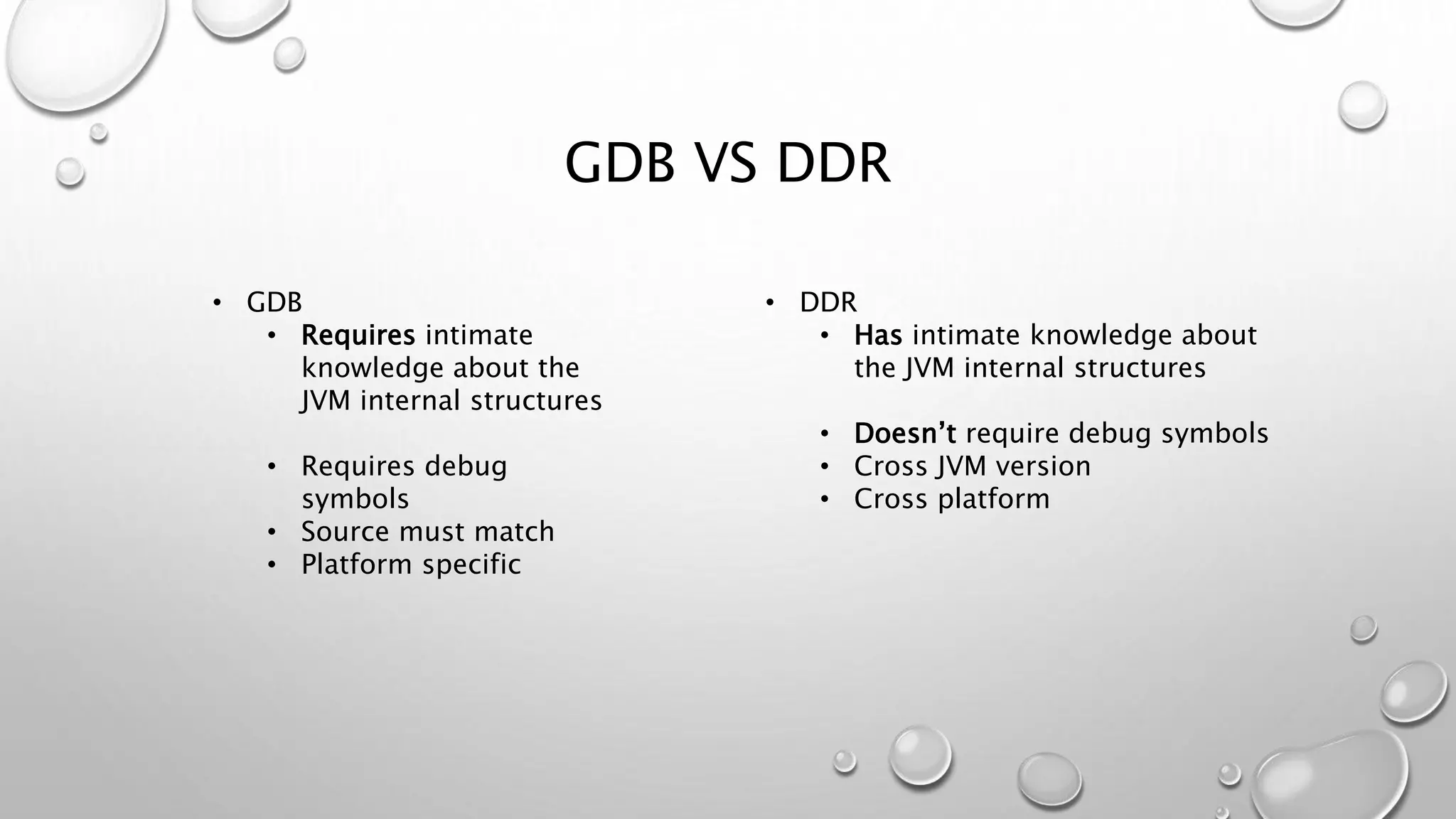 GDB VS DDR
• DDR
• Has intimate knowledge about
the JVM internal structures
• Doesn’t require debug symbols
• Cross JVM version
• Cross platform
• GDB
• Requires intimate
knowledge about the
JVM internal structures
• Requires debug
symbols
• Source must match
• Platform specific
 