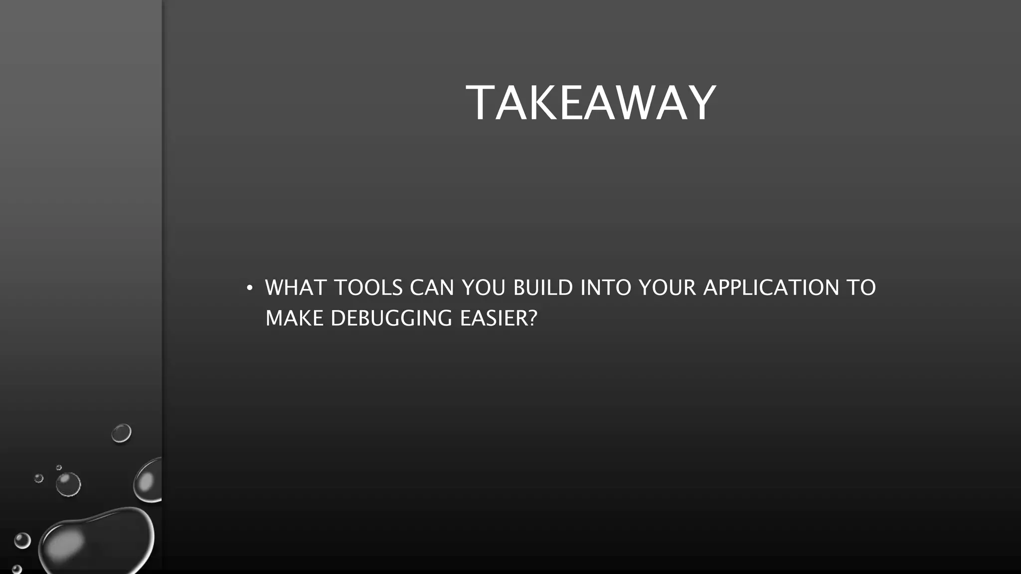 TAKEAWAY
• WHAT TOOLS CAN YOU BUILD INTO YOUR APPLICATION TO
MAKE DEBUGGING EASIER?
 