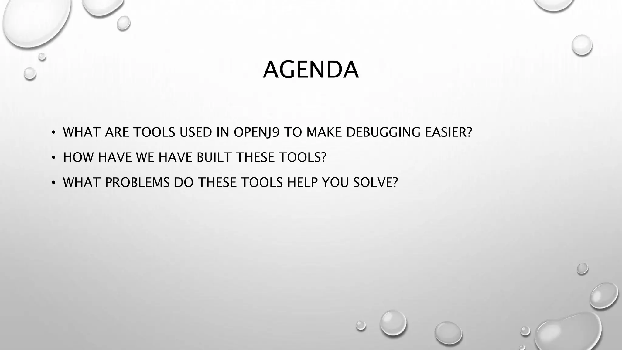 AGENDA
• WHAT ARE TOOLS USED IN OPENJ9 TO MAKE DEBUGGING EASIER?
• HOW HAVE WE HAVE BUILT THESE TOOLS?
• WHAT PROBLEMS DO THESE TOOLS HELP YOU SOLVE?
 