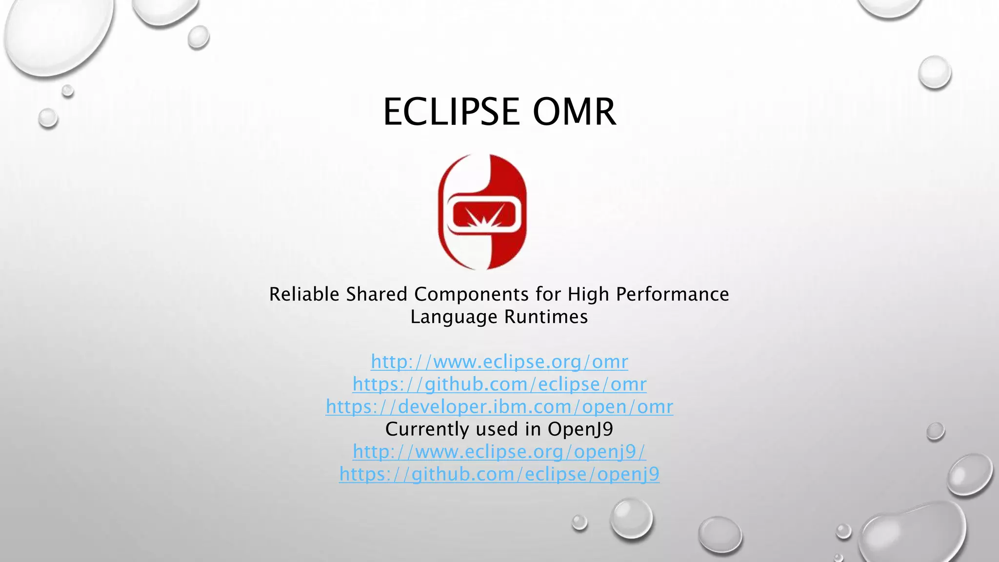 ECLIPSE OMR
Reliable Shared Components for High Performance
Language Runtimes
http://www.eclipse.org/omr
https://github.com/eclipse/omr
https://developer.ibm.com/open/omr
Currently used in OpenJ9
http://www.eclipse.org/openj9/
https://github.com/eclipse/openj9
 