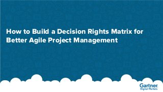 How to Build a Decision Rights Matrix for
Better Agile Project Management
 