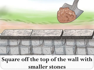 Square off the top of the wall with
smaller stones