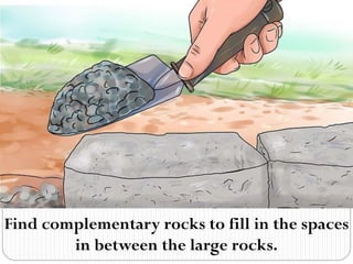 Find complementary rocks to fill in the spaces
in between the large rocks.