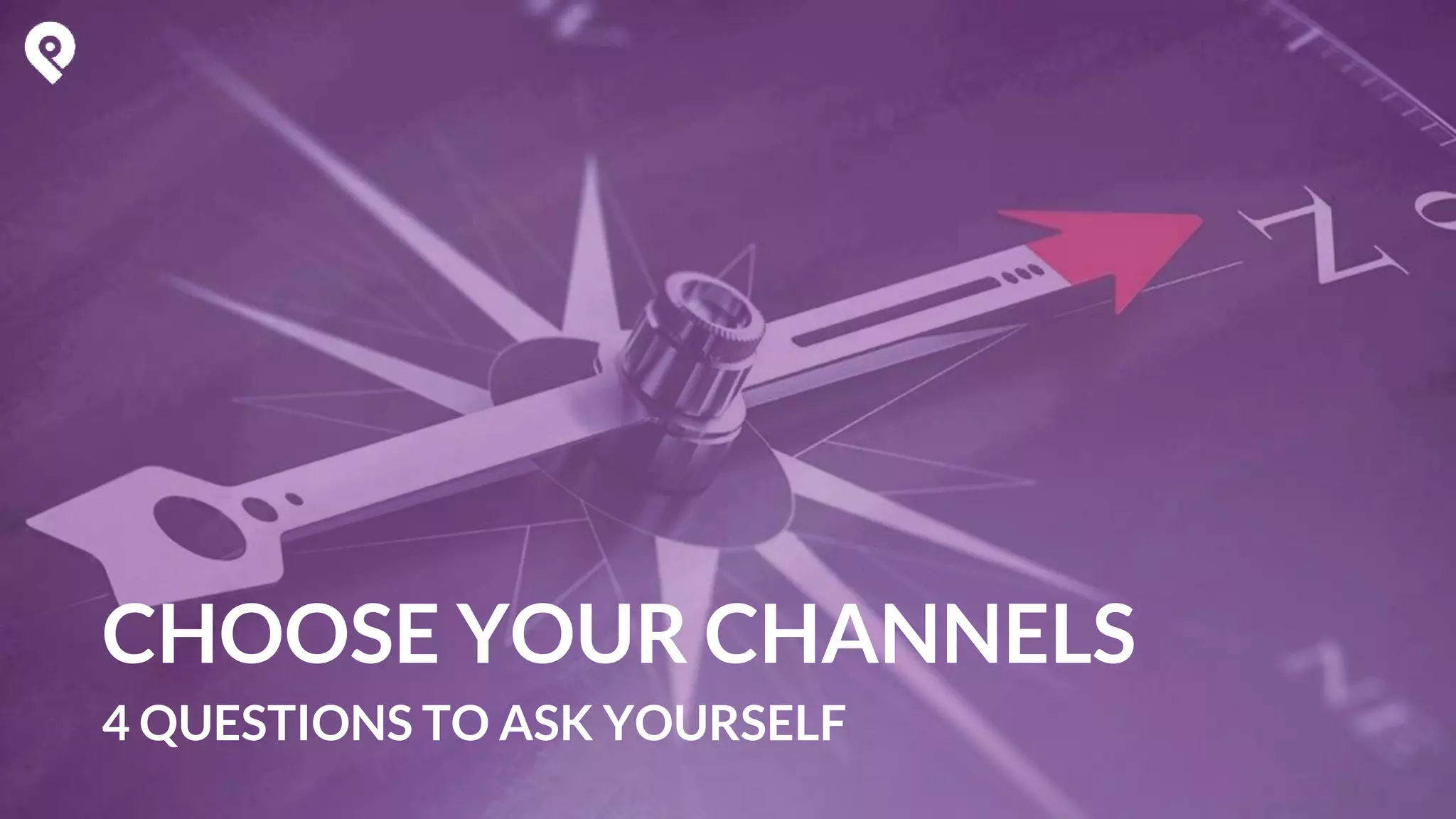 CHOOSE YOUR CHANNELS
4 QUESTIONS TO ASK YOURSELF
 