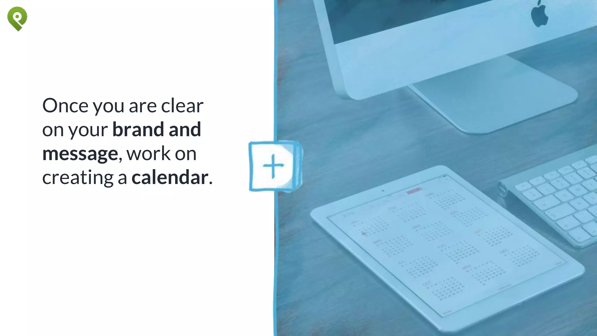 Once you are clear
on your brand and
message, work on
creating a calendar.
 