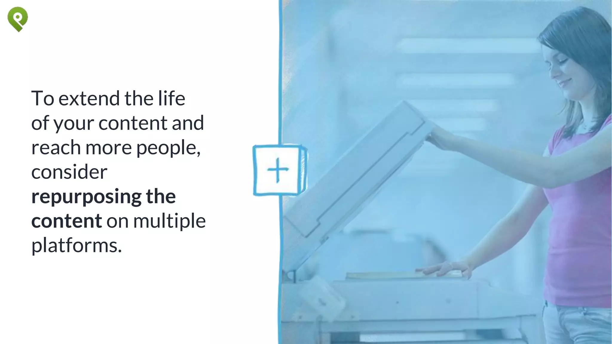 To extend the life
of your content and
reach more people,
consider
repurposing the
content on multiple
platforms.
 