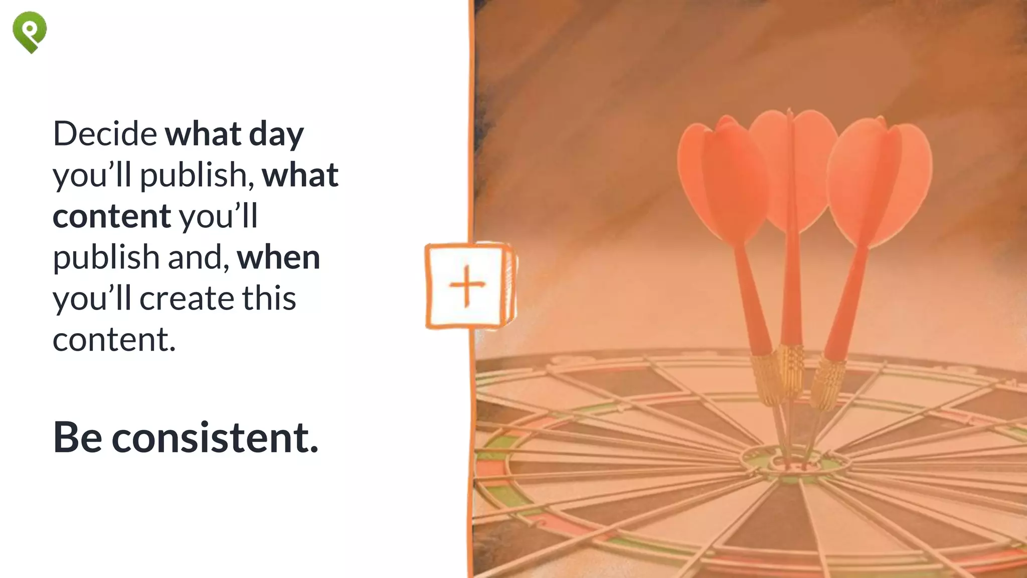 Decide what day
you’ll publish, what
content you’ll
publish and, when
you’ll create this
content.
Be consistent.
 