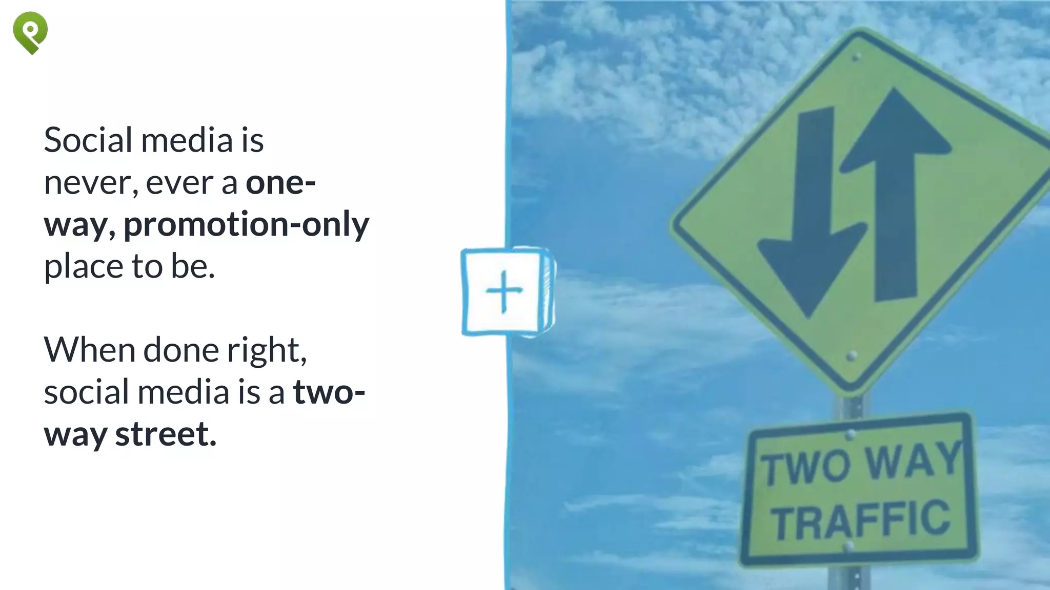 Social media is
never, ever a one-
way, promotion-only
place to be.
When done right,
social media is a two-
way street.
 