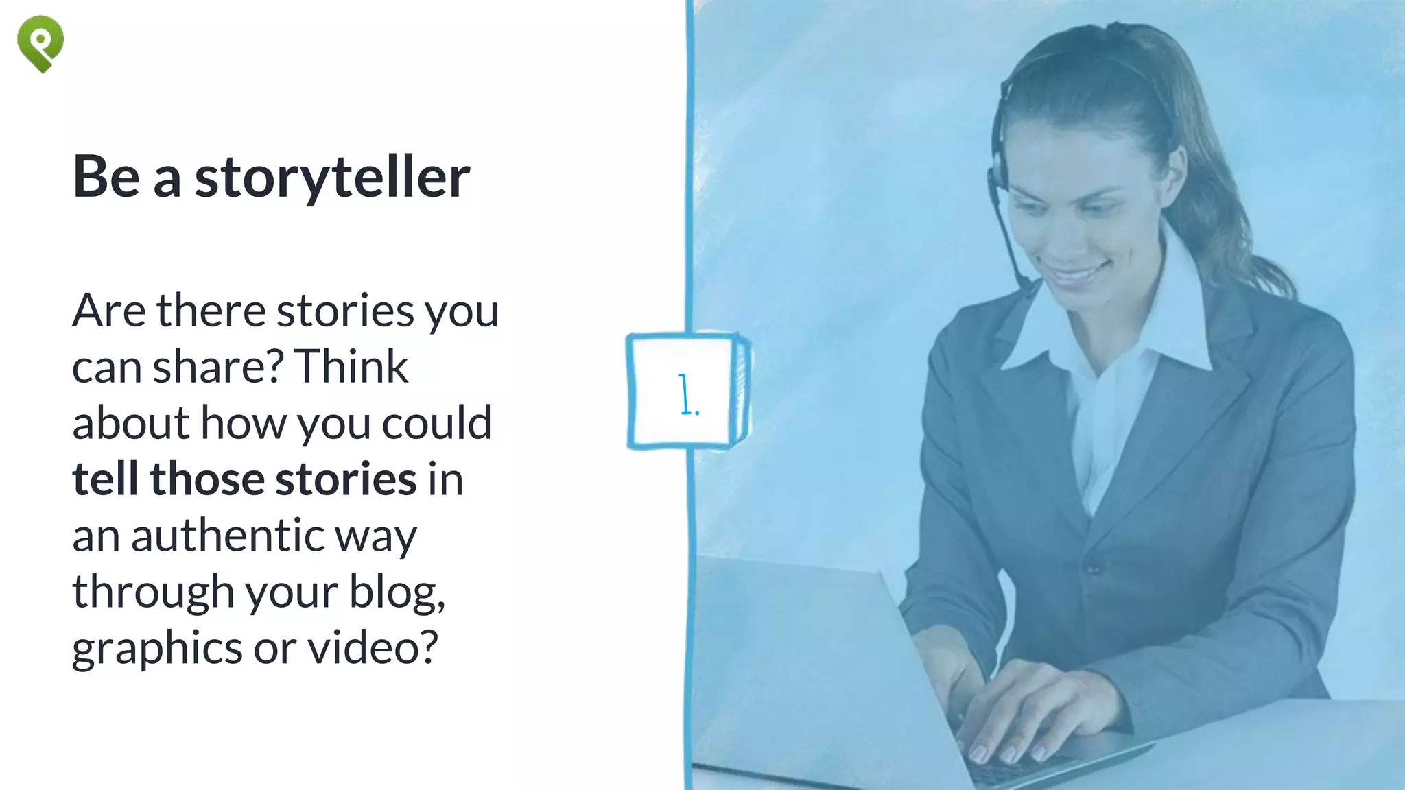 Be a storyteller
Are there stories you
can share? Think
about how you could
tell those stories in
an authentic way
through your blog,
graphics or video?
1.
 