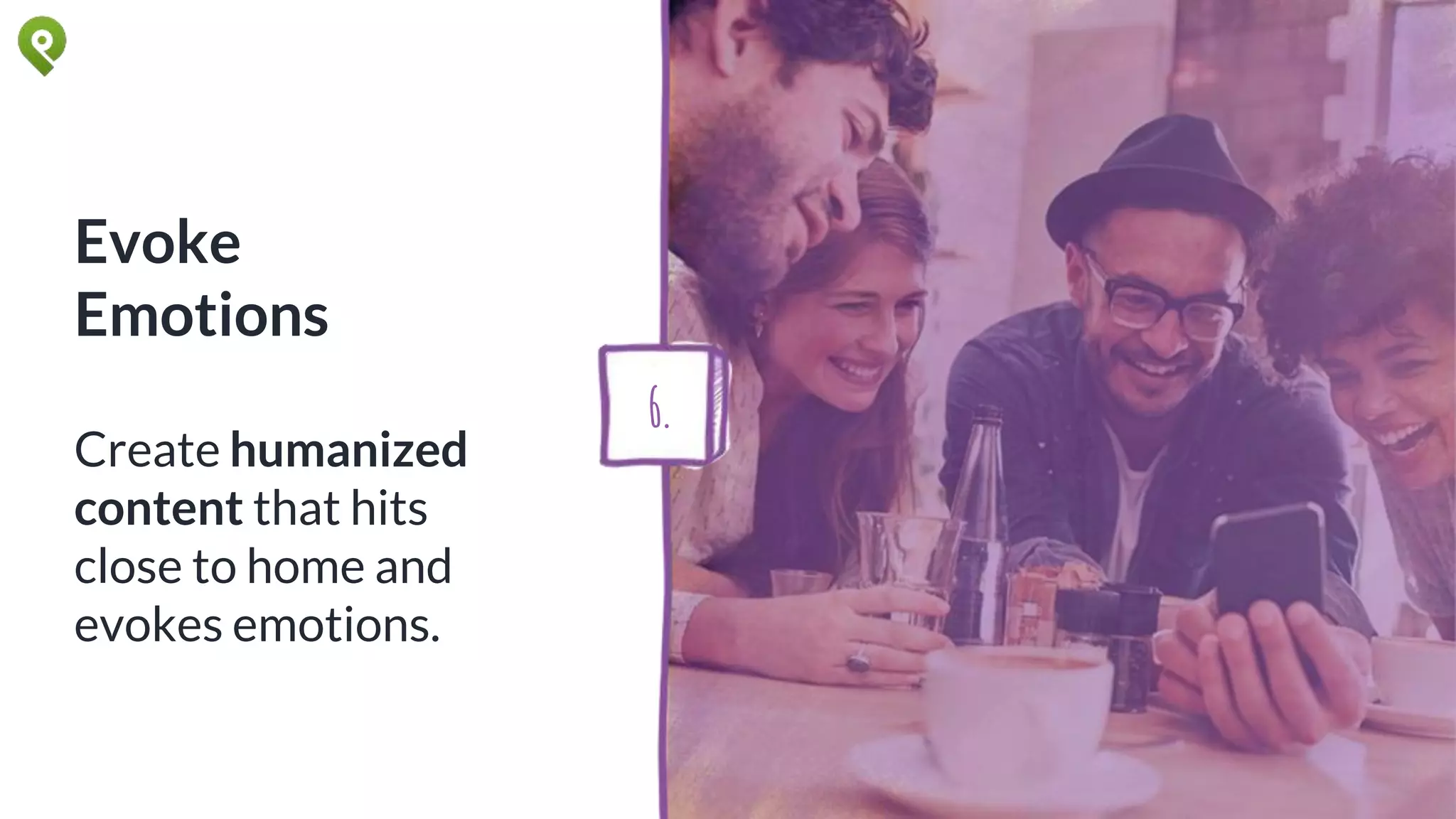 Evoke
Emotions
Create humanized
content that hits
close to home and
evokes emotions.
6.
 