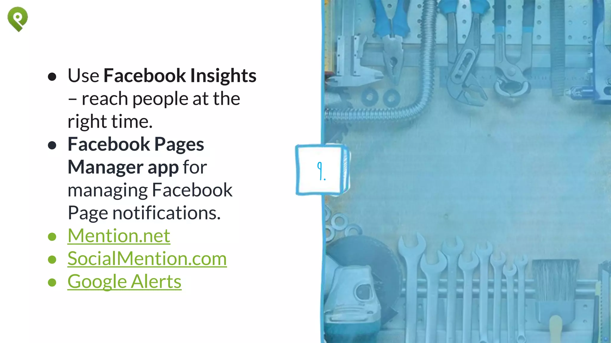 ● Use Facebook Insights
– reach people at the
right time.
● Facebook Pages
Manager app for
managing Facebook
Page notifications.
● Mention.net
● SocialMention.com
● Google Alerts
9.
 