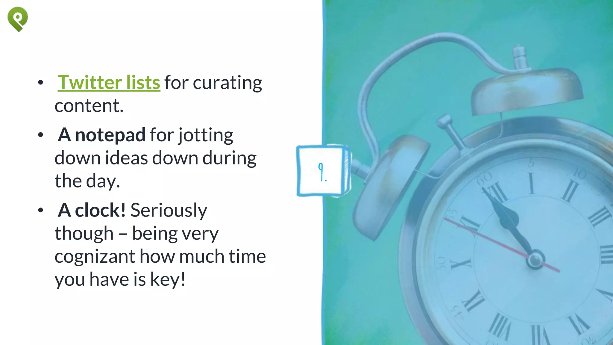 • Twitter lists for curating
content.
• A notepad for jotting
down ideas down during
the day.
• A clock! Seriously
though – being very
cognizant how much time
you have is key!
9.
 