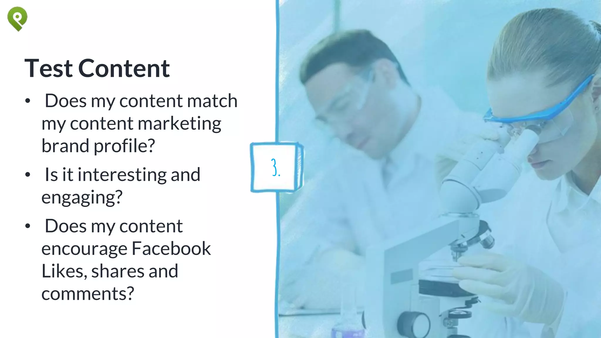 Test Content
• Does my content match
my content marketing
brand profile?
• Is it interesting and
engaging?
• Does my content
encourage Facebook
Likes, shares and
comments?
3.
 