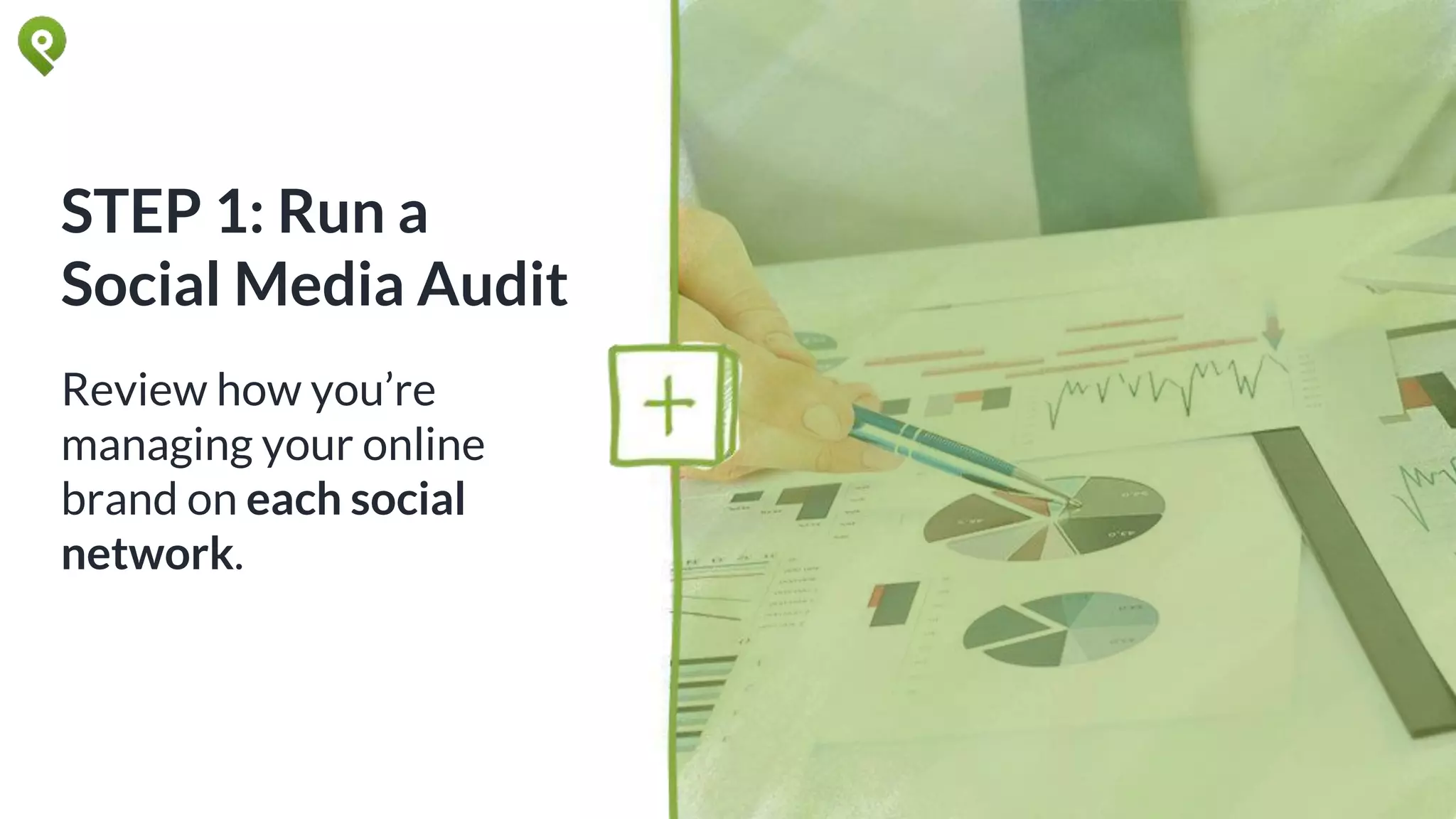 STEP 1: Run a
Social Media Audit
Review how you’re
managing your online
brand on each social
network.
 