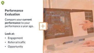 Performance
Evaluation
Compare your current
performance to your
performance a year ago.
Look at:
• Engagement
• Referral traffic
• Opportunity
 