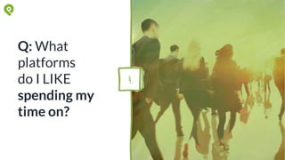 Q: What
platforms
do I LIKE
spending my
time on?
4.
 