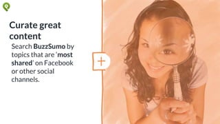 Curate great
content
Search BuzzSumo by
topics that are ‘most
shared’ on Facebook
or other social
channels.
 