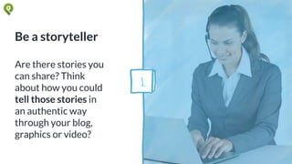 Be a storyteller
Are there stories you
can share? Think
about how you could
tell those stories in
an authentic way
through your blog,
graphics or video?
1.
 