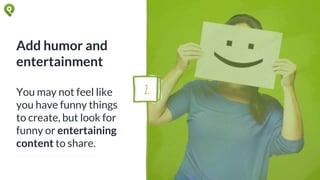 Add humor and
entertainment
You may not feel like
you have funny things
to create, but look for
funny or entertaining
content to share.
2.
 