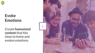 Evoke
Emotions
Create humanized
content that hits
close to home and
evokes emotions.
6.
 